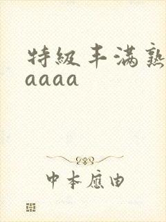 特级丰满熟妇aaaaa