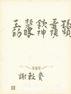 王楚钦看孙颖莎的眼神视频