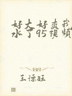 好大好爽我要喷水了95视频