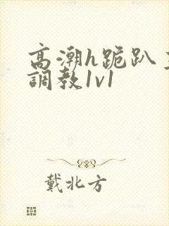 高潮h跪趴主人调教1v1