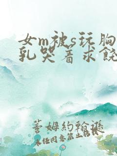 女m被s玩胸虐乳哭着求饶的小说