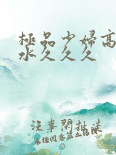 极品少妇高潮喷水久久久