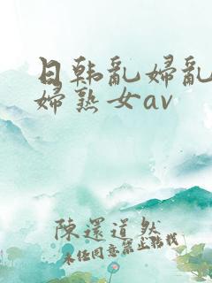 日韩乱妇乱女熟妇熟女av