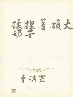 揉捏着硕大的大奶子