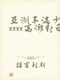 亚洲丰满少妇xxxxx高潮对白