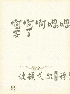 啊啊啊嗯嗯嗯不要了