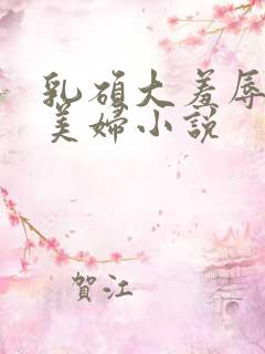 乳硕大羞辱奶水美妇小说