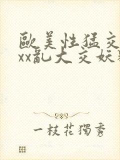 欧美性猛交ⅹxxx乱大交妖精