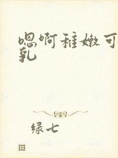 嗯啊稚嫩可爱小乳