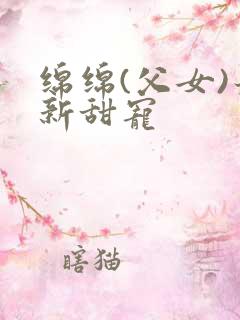 绵绵(父女)最新甜宠