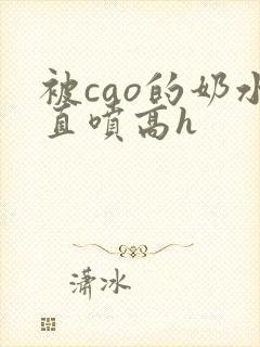 被cao的奶水直喷高h