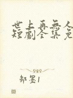 世上再无人似她短剧全集免费播放