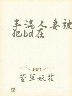 丰满人妻被公侵犯bd在