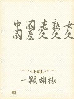 中国老熟女精品国产久久久