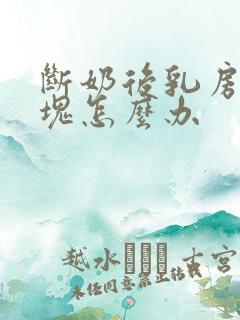 断奶后乳房有肿块怎么办