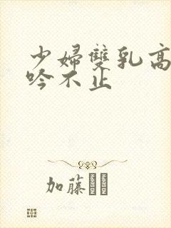 少妇双乳高耸呻吟不止