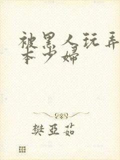 被黑人玩弄的日本少妇