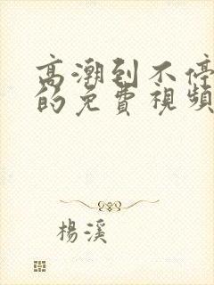 高潮到不停喷水的免费视频