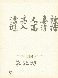 漂亮人妻被猛烈进入高清播放