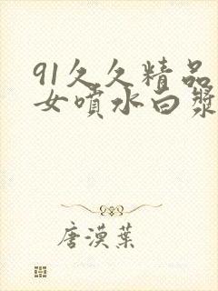 91久久精品美女喷水白浆