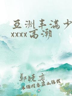 亚洲丰满少妇xxxxx高潮