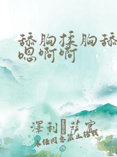 舔胸揉胸舔胸嗯嗯啊啊