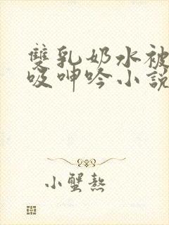 双乳奶水被老汉吸呻吟小说