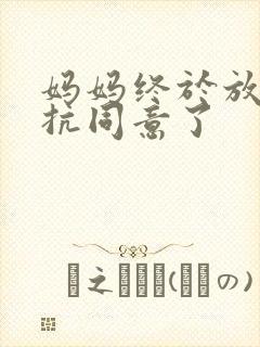 妈妈终于放弃抵抗同意了