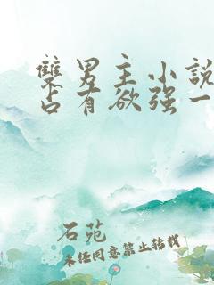 双男主小说病娇占有欲强一口气看完