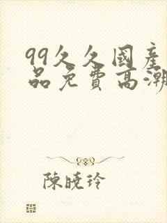 99久久国产精品免费高潮