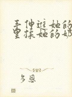 手伸进她的乳罩里揉她的奶