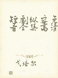 短剧纵容免费观看全集高清