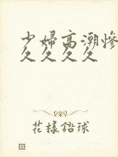 少妇高潮惨叫久久久久久