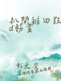 扒开雏田狂揉3d动画