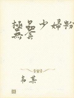 极品少妇粉嫩小无套