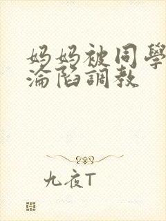 妈妈被同学征服沦陷调教