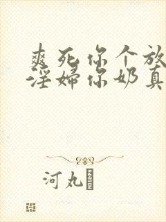 爽死你个放荡小淫妇你奶真大