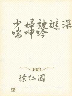 少妇被进深处娇喘呻吟