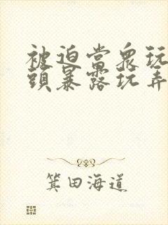 被迫当众玩弄奶头暴露玩弄