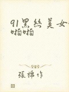 91黑丝美女啪啪啪