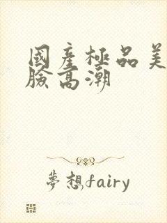 国产极品美女露脸高潮