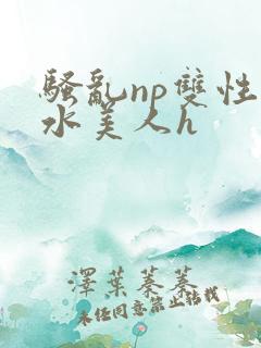 骚乱np双性奶水美人h