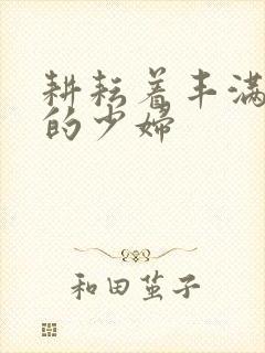 耕耘着丰满成熟的少妇