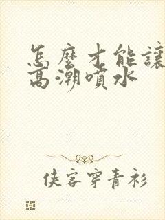 怎么才能让女性高潮喷水