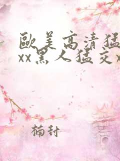 欧美高清猛交xxx黑人猛交xx性猛性乱