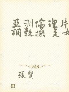 亚洲伦理片捆绑调教操 美女