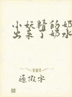 小妖精的奶头喷出来了奶水视频