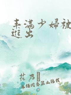 丰满少妇被疯狂进出