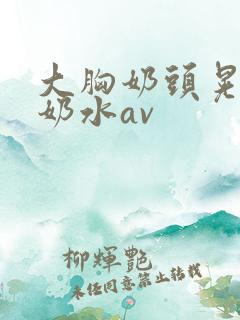 大胸奶头晃着喷奶水av