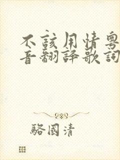 不该用情粤语谐音翻译歌词